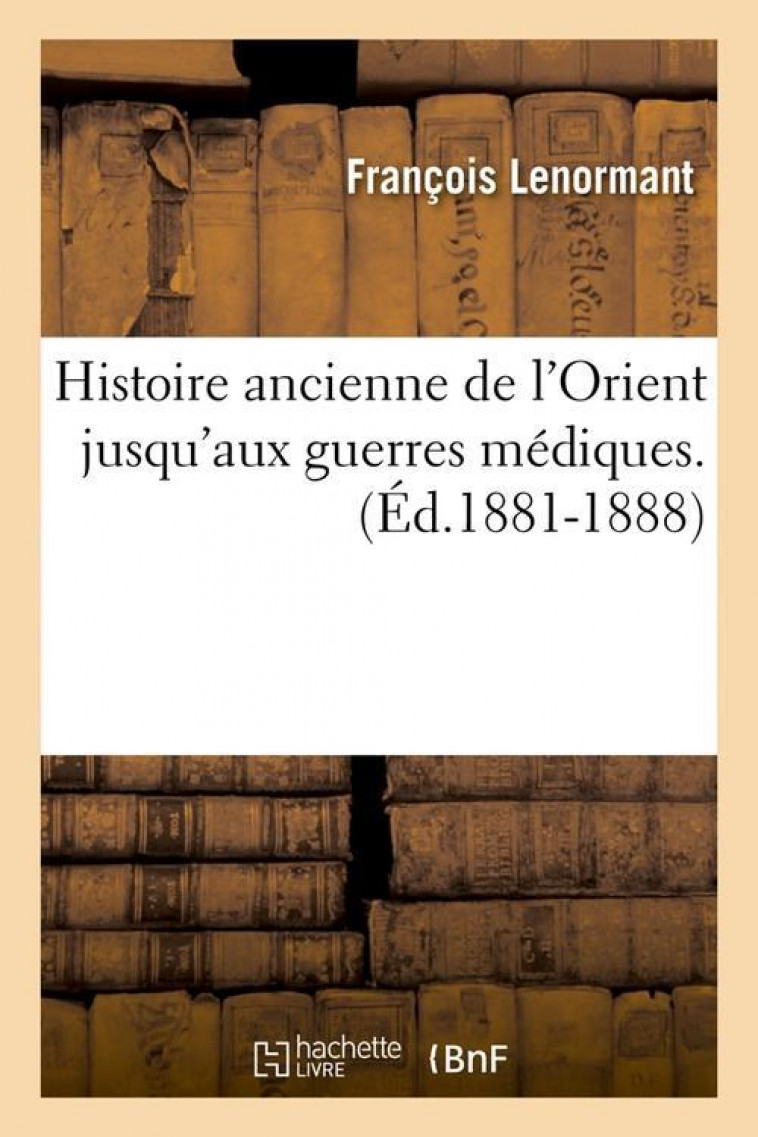 HISTOIRE ANCIENNE DE L'ORIENT JUSQU'AUX GUERRES MEDIQUES. (ED.1881-1888) - LENORMANT F - HACHETTE