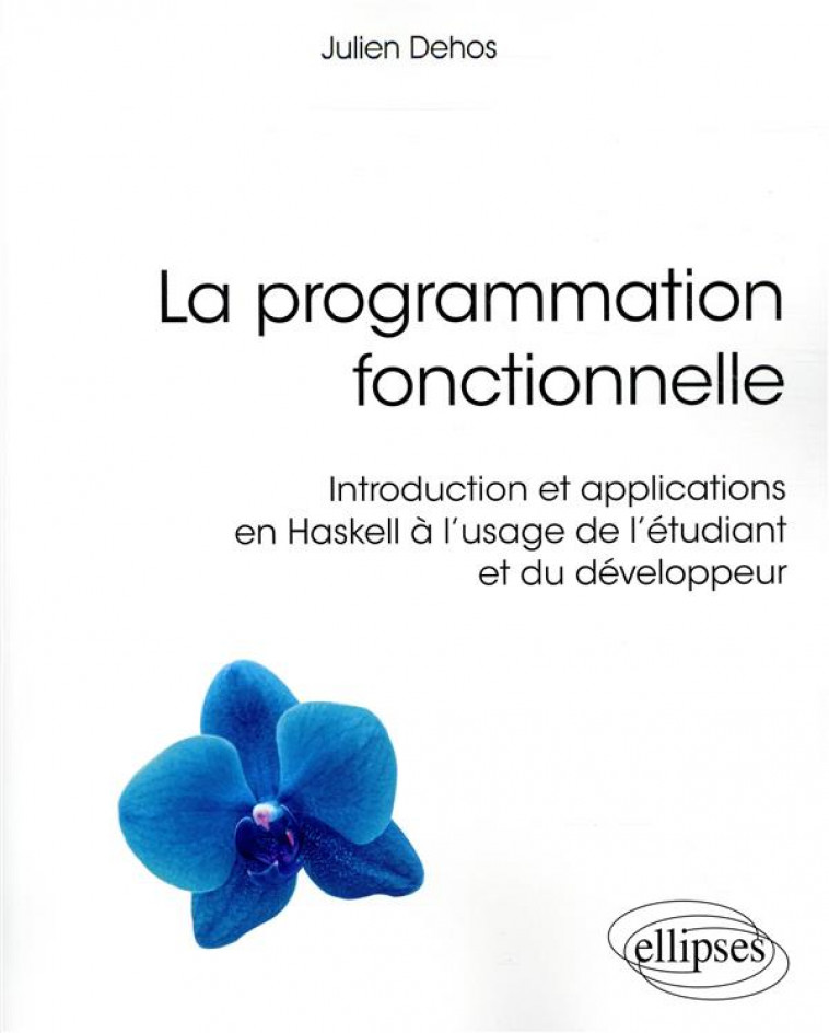 LA PROGRAMMATION FONCTIONNELLE  -  INTRODUCTION APPLICATIONS HASKELL A L'USAGE L'ETUDIANT ET DEVELOPPEUR - DEHOS, JULIEN - ELLIPSES MARKET